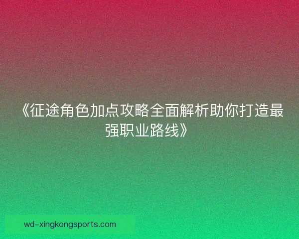 《征途角色加点攻略全面解析助你打造最强职业路线》