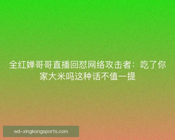 全红婵哥哥直播回怼网络攻击者：吃了你家大米吗这种话不值一提