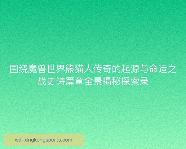 围绕魔兽世界熊猫人传奇的起源与命运之战史诗篇章全景揭秘探索录