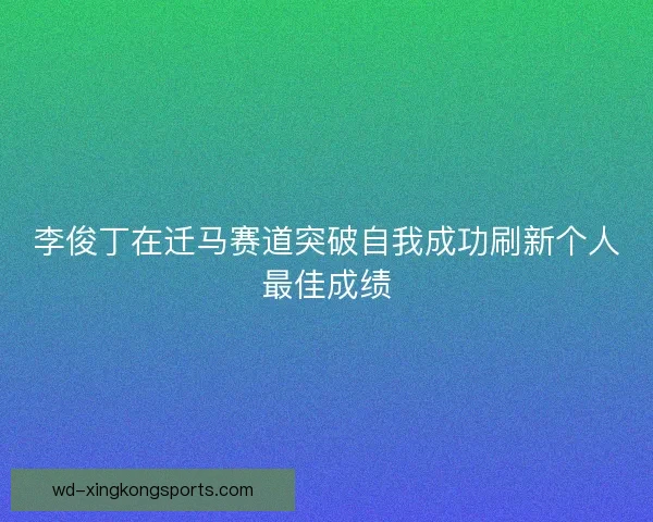 李俊丁在迁马赛道突破自我成功刷新个人最佳成绩