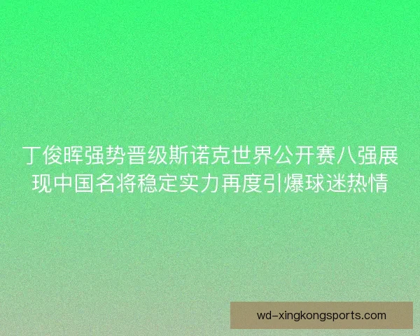 丁俊晖强势晋级斯诺克世界公开赛八强展现中国名将稳定实力再度引爆球迷热情