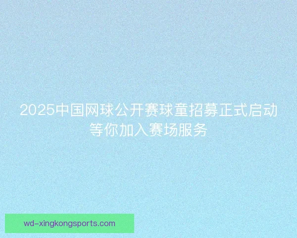 2025中国网球公开赛球童招募正式启动等你加入赛场服务